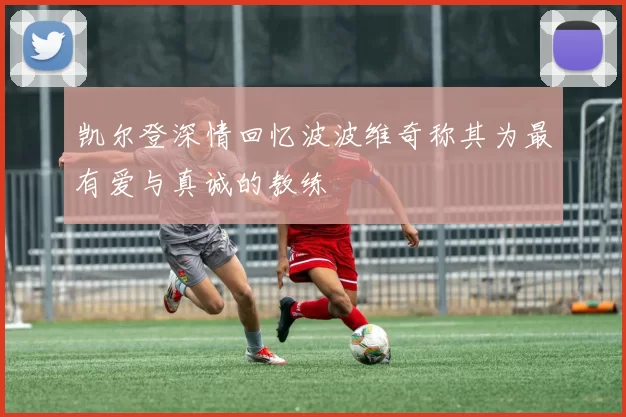 凯尔登深情回忆波波维奇称其为最有爱与真诚的教练