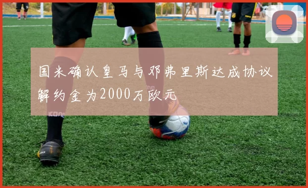 国米确认皇马与邓弗里斯达成协议解约金为2000万欧元