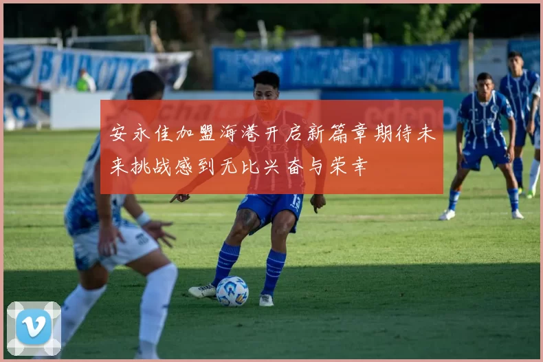 安永佳加盟海港开启新篇章期待未来挑战感到无比兴奋与荣幸