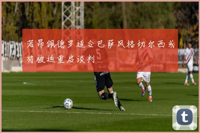 若昂佩德罗适合巴萨风格切尔西或将被迫重启谈判
