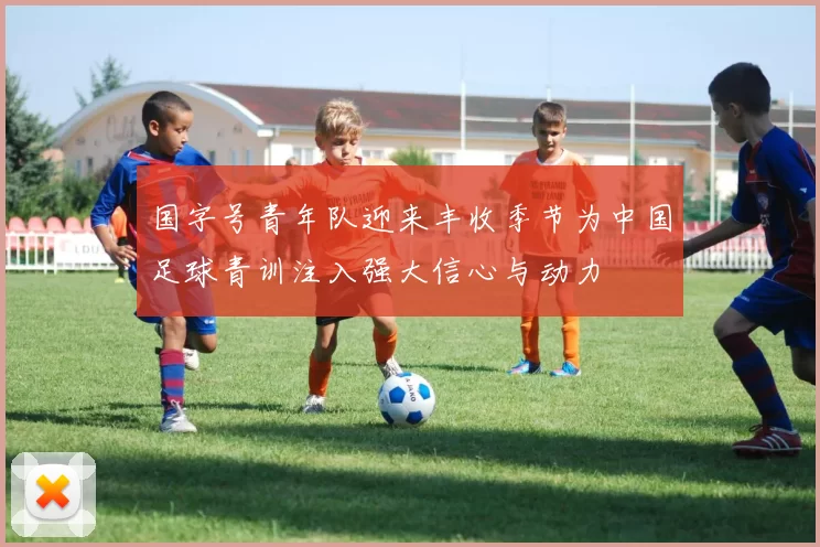 国字号青年队迎来丰收季节为中国足球青训注入强大信心与动力