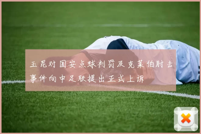 玉昆对国安点球判罚及克莱伯肘击事件向中足联提出正式上诉
