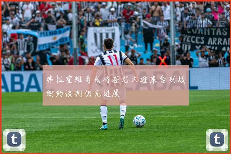 弗拉霍维奇或将在尤文迎来告别战续约谈判仍无进展