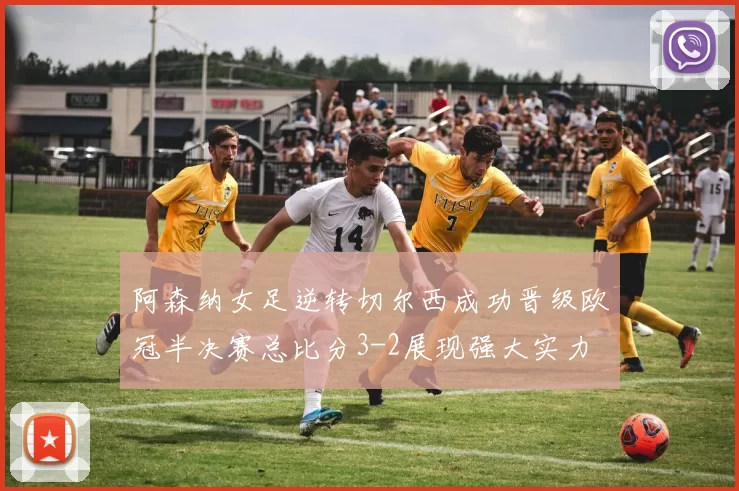 阿森纳女足逆转切尔西成功晋级欧冠半决赛总比分3-2展现强大实力