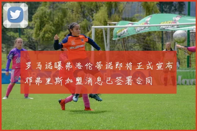 罗马诺曝弗洛伦蒂诺即将正式宣布邓弗里斯加盟消息已签署合同