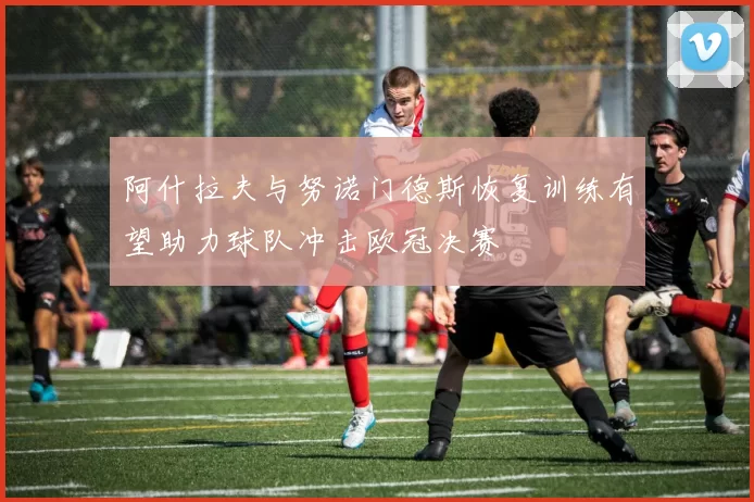 阿什拉夫与努诺门德斯恢复训练有望助力球队冲击欧冠决赛