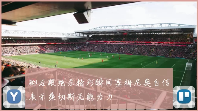 脚后跟绝杀精彩瞬间塞梅尼奥自信表示桑切斯无能为力
