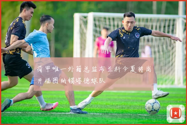 荷甲唯一外籍总监布兰科今夏将离开福图纳锡塔德球队
