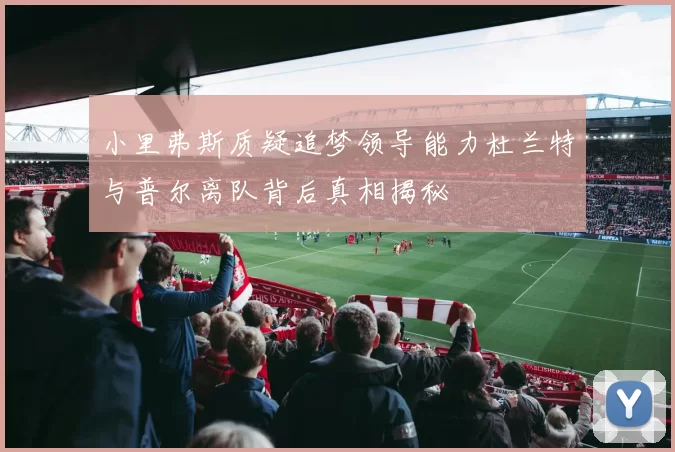 小里弗斯质疑追梦领导能力杜兰特与普尔离队背后真相揭秘