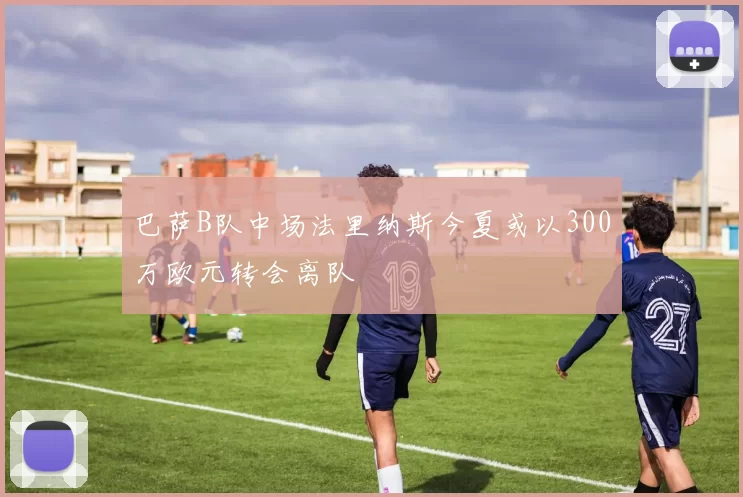 巴萨B队中场法里纳斯今夏或以300万欧元转会离队