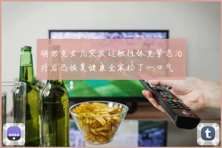 胡尔克女儿突发过敏性休克紧急治疗后已恢复健康全家松了一口气