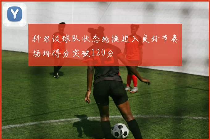 科尔谈球队状态轮换进入良好节奏场均得分突破120分
