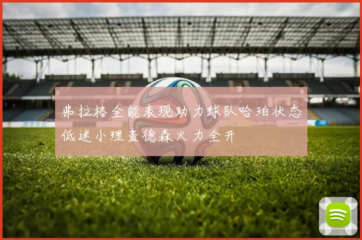 弗拉格全能表现助力球队哈珀状态低迷小理查德森火力全开